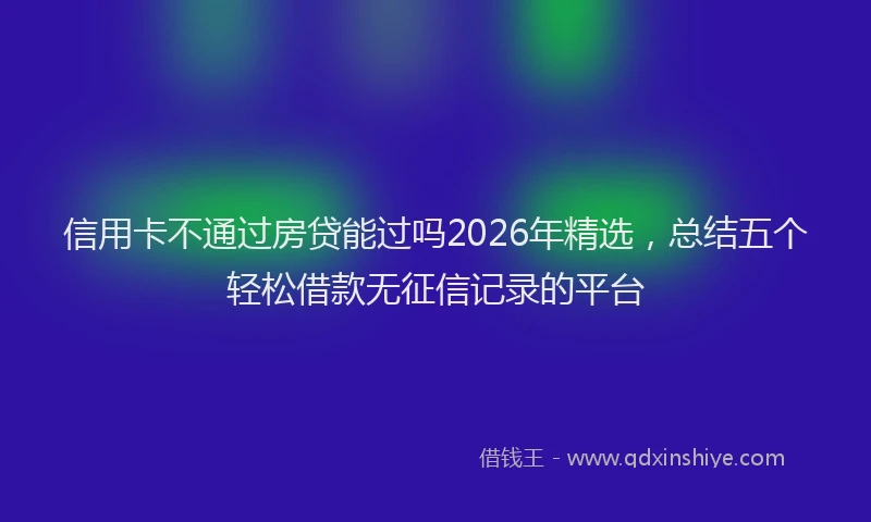 信用卡不通过房贷能过吗2026年精选，总结五个轻松借款无征信记录的平台