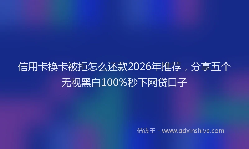 信用卡换卡被拒怎么还款2026年推荐，分享五个无视黑白100%秒下网贷口子