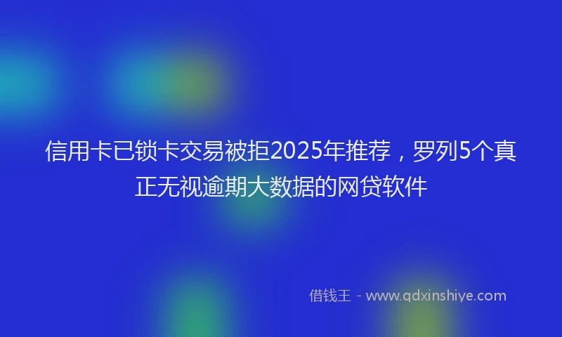 信用卡已锁卡交易被拒2025年推荐，罗列5个真正无视逾期大数据的网贷软件