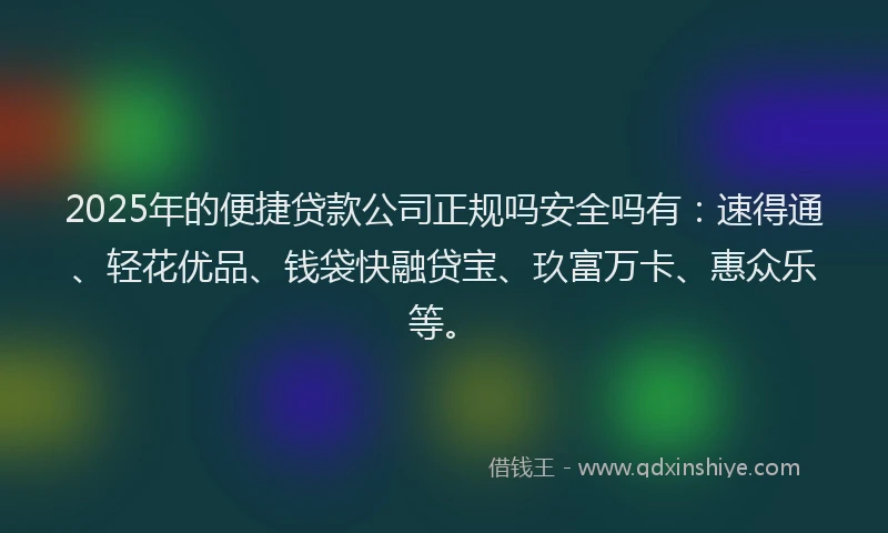 2025年的便捷贷款公司正规吗安全吗有：速得通、轻花优品、钱袋快融贷宝、玖富万卡、惠众乐等。