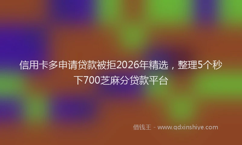 信用卡多申请贷款被拒2026年精选，整理5个秒下700芝麻分贷款平台