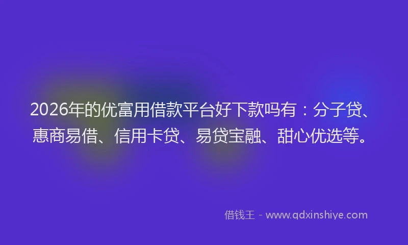 2026年的优富用借款平台好下款吗有：分子贷、惠商易借、信用卡贷、易贷宝融、甜心优选等。