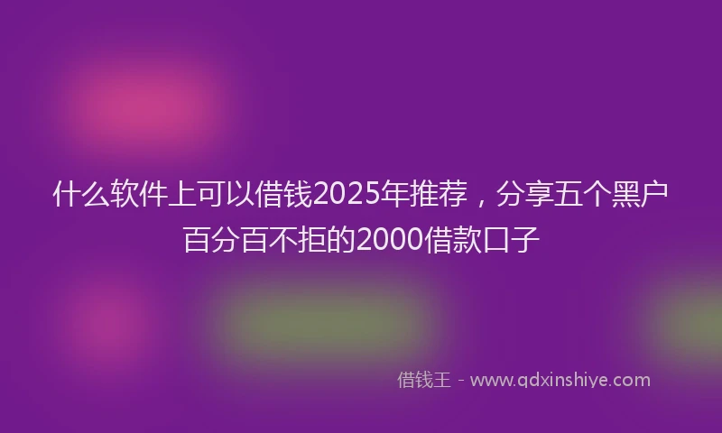 什么软件上可以借钱2025年推荐，分享五个黑户百分百不拒的2000借款口子
