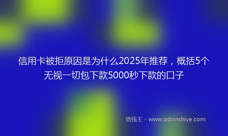信用卡被拒原因是为什么2025年推荐，概括5个无视一切包下款5000秒下款的口子