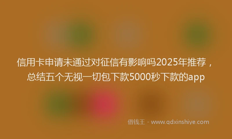 信用卡申请未通过对征信有影响吗2025年推荐，总结五个无视一切包下款5000秒下款的app