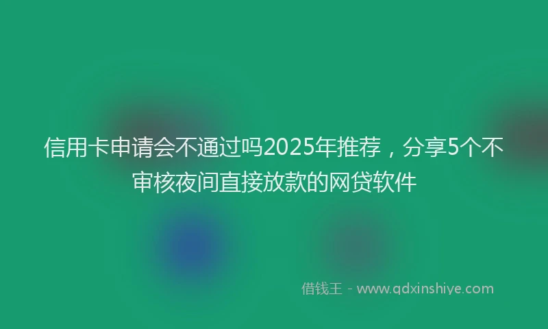 信用卡申请会不通过吗2025年推荐，分享5个不审核夜间直接放款的网贷软件