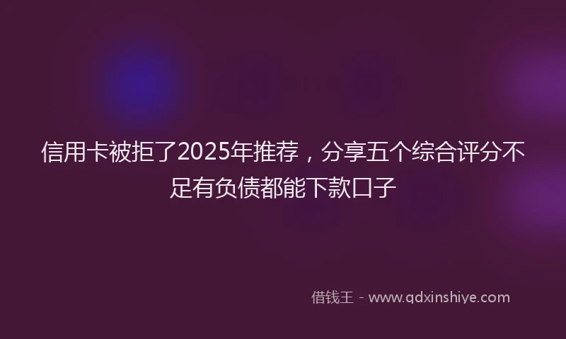 信用卡被拒了2025年推荐，分享五个综合评分不足有负债都能下款口子
