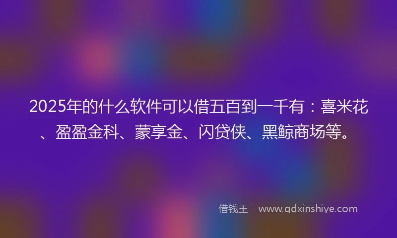 2025年的什么软件可以借五百到一千有：喜米花、盈盈金科、蒙享金、闪贷侠、黑鲸商场等。