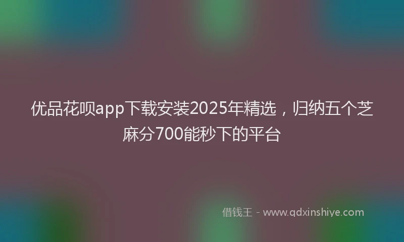 优品花呗app下载安装2025年精选，归纳五个芝麻分700能秒下的平台