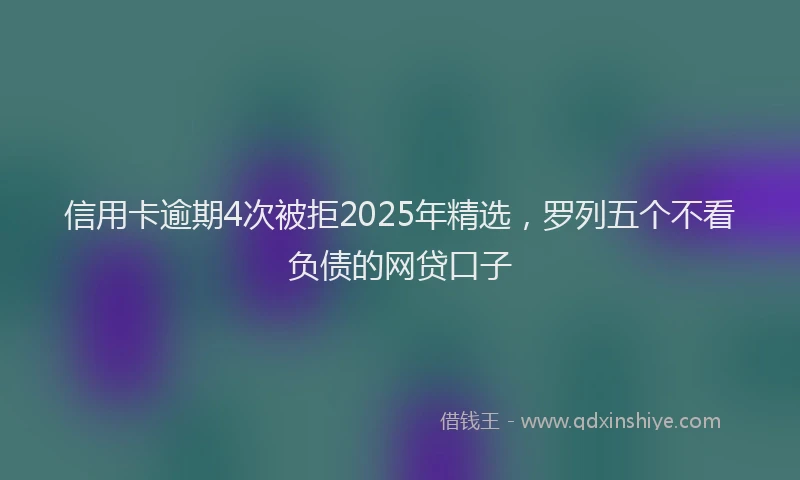 信用卡逾期4次被拒2025年精选，罗列五个不看负债的网贷口子