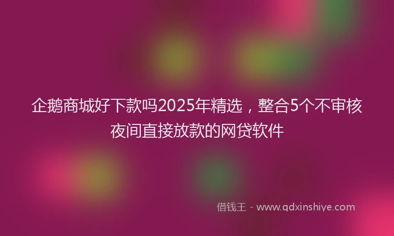 企鹅商城好下款吗2025年精选，整合5个不审核夜间直接放款的网贷软件