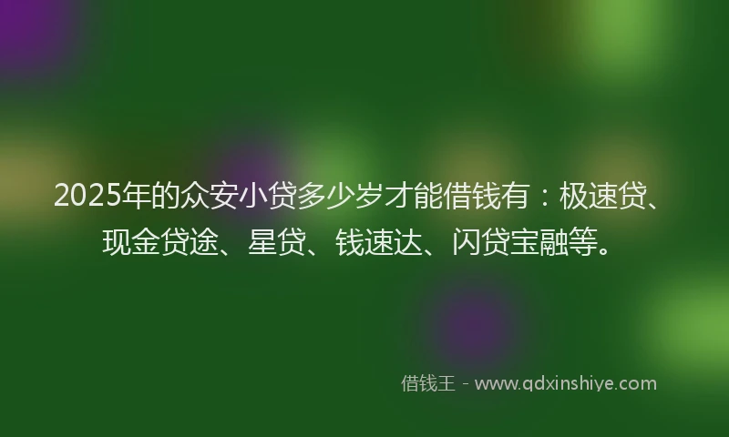 2025年的众安小贷多少岁才能借钱有：极速贷、现金贷途、星贷、钱速达、闪贷宝融等。