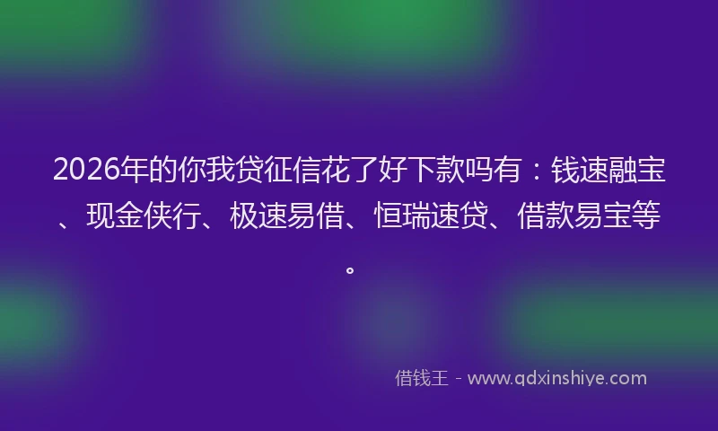 2026年的你我贷征信花了好下款吗有：钱速融宝、现金侠行、极速易借、恒瑞速贷、借款易宝等。