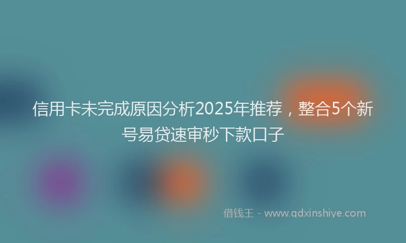 信用卡未完成原因分析2025年推荐，整合5个新号易贷速审秒下款口子