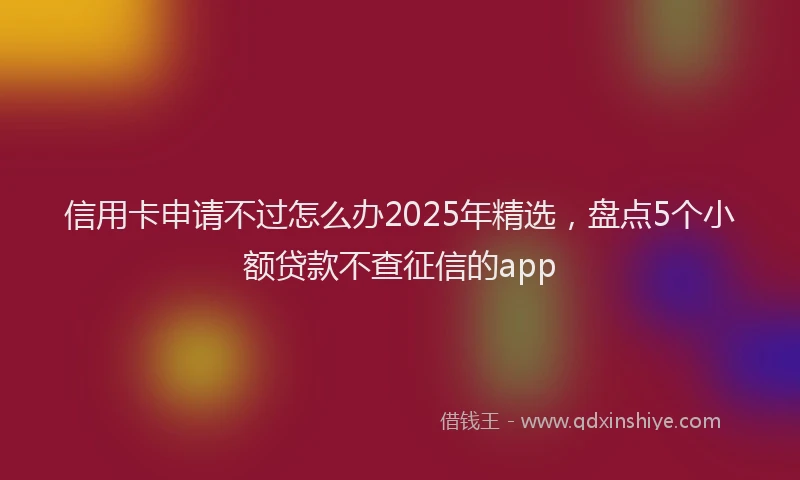 信用卡申请不过怎么办2025年精选,盘点5个小额贷款不查征信的app