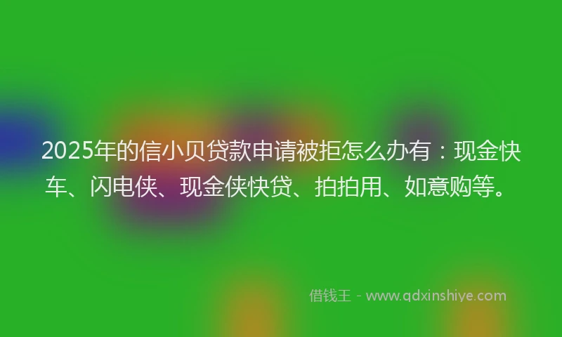 2025年的信小贝贷款申请被拒怎么办有:现金快车、闪电侠、现金侠快贷、拍拍用、如意购等。