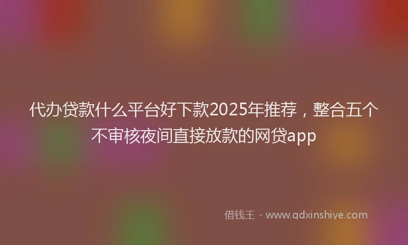 代办贷款什么平台好下款2025年推荐，整合五个不审核夜间直接放款的网贷app