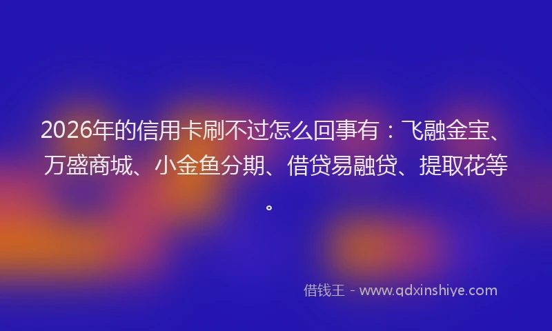 2026年的信用卡刷不过怎么回事有：飞融金宝、万盛商城、小金鱼分期、借贷易融贷、提取花等。