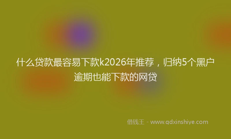 什么贷款最容易下款k2026年推荐，归纳5个黑户逾期也能下款的网贷