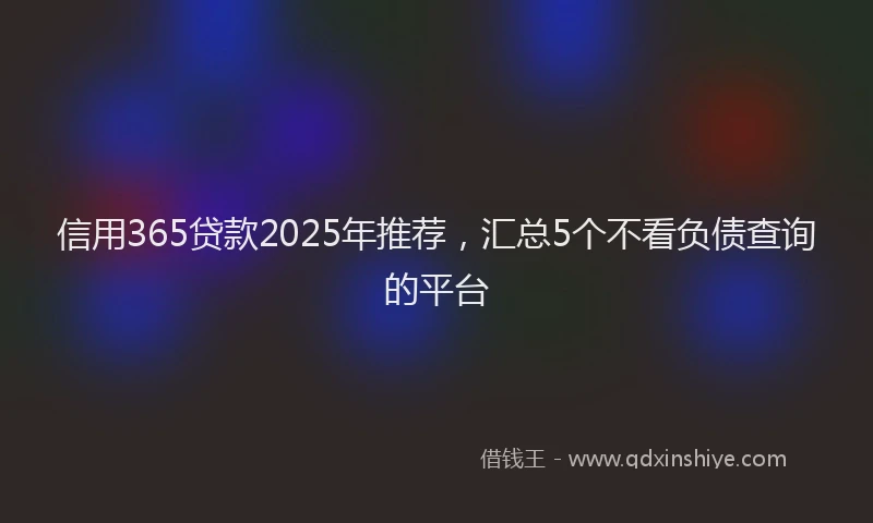 信用365贷款2025年推荐，汇总5个不看负债查询的平台