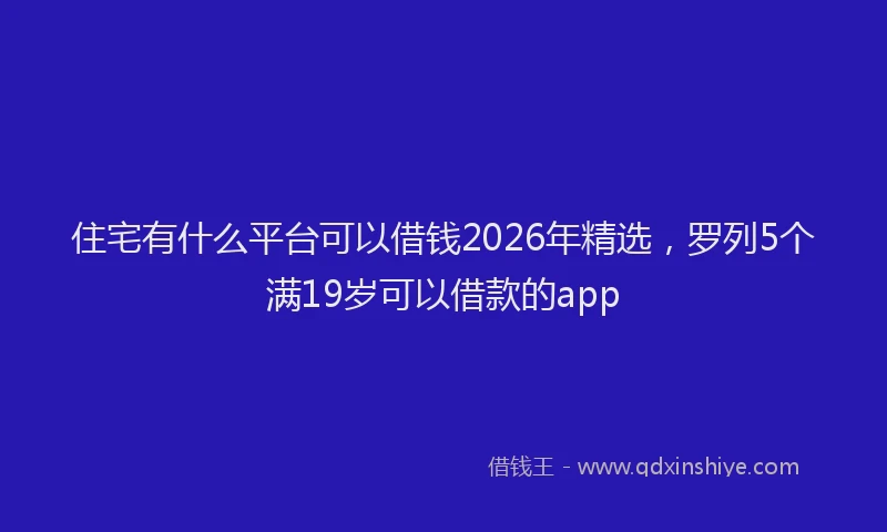 住宅有什么平台可以借钱2026年精选，罗列5个满19岁可以借款的app