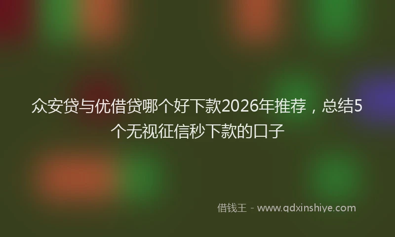众安贷与优借贷哪个好下款2026年推荐，总结5个无视征信秒下款的口子