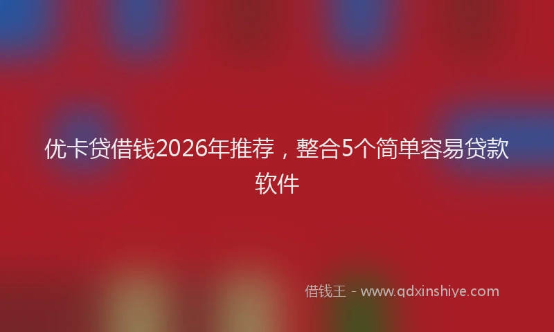 优卡贷借钱2026年推荐，整合5个简单容易贷款软件