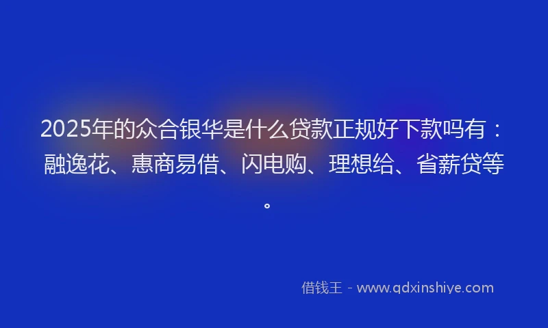2025年的众合银华是什么贷款正规好下款吗有：融逸花、惠商易借、闪电购、理想给、省薪贷等。