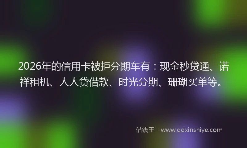 2026年的信用卡被拒分期车有：现金秒贷通、诺祥租机、人人贷借款、时光分期、珊瑚买单等。