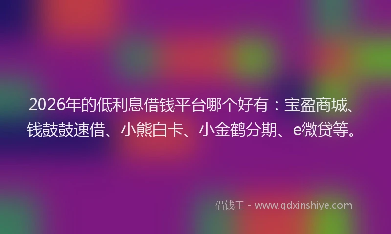 2026年的低利息借钱平台哪个好有：宝盈商城、钱鼓鼓速借、小熊白卡、小金鹤分期、e微贷等。