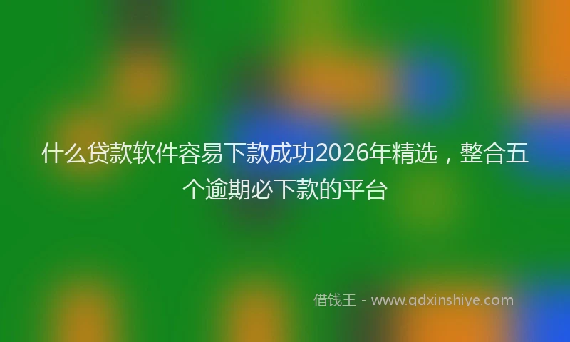 什么贷款软件容易下款成功2026年精选，整合五个逾期必下款的平台