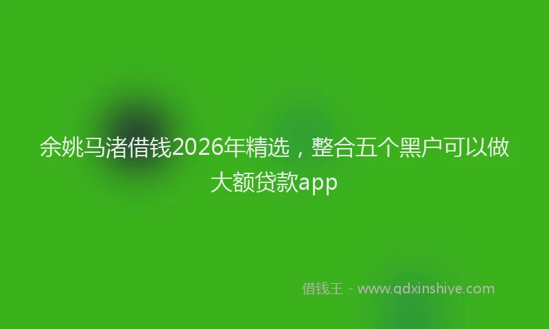 余姚马渚借钱2026年精选，整合五个黑户可以做大额贷款app