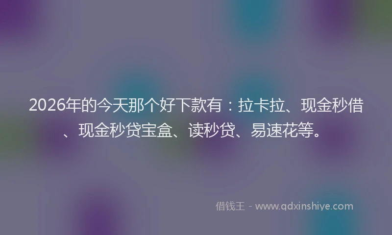 2026年的今天那个好下款有:拉卡拉、现金秒借、现金秒贷宝盒、读秒贷、易速花等。