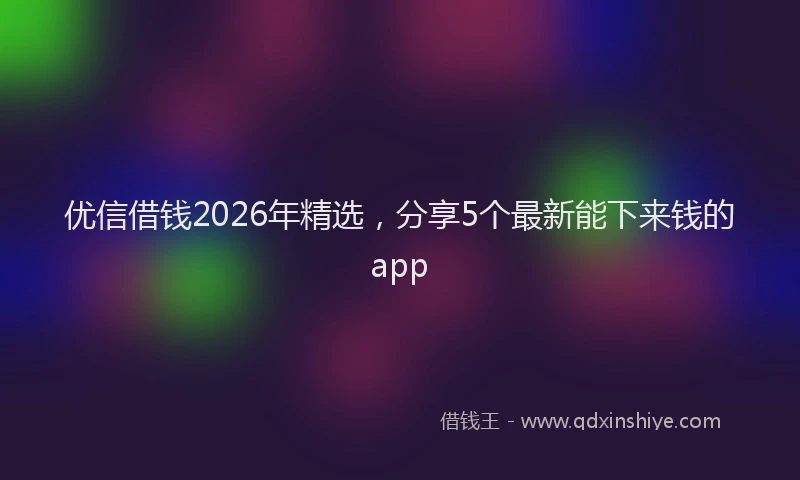 优信借钱2026年精选，分享5个最新能下来钱的app