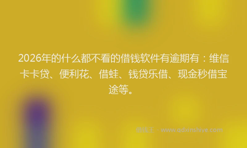 2026年的什么都不看的借钱软件有逾期有：维信卡卡贷、便利花、借蛙、钱贷乐借、现金秒借宝途等。