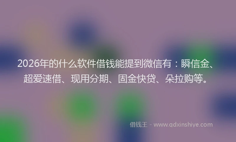 2026年的什么软件借钱能提到微信有：瞬信金、超爱速借、现用分期、固金快贷、朵拉购等。