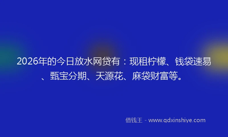 2026年的今日放水网贷有:现租柠檬、钱袋速易、甄宝分期、天源花、麻袋财富等。