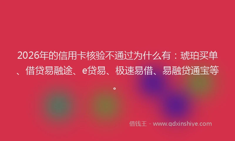 2026年的信用卡核验不通过为什么有：琥珀买单、借贷易融途、e贷易、极速易借、易融贷通宝等。