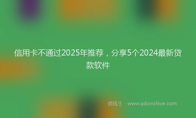 信用卡不通过2025年推荐，分享5个2024最新贷款软件