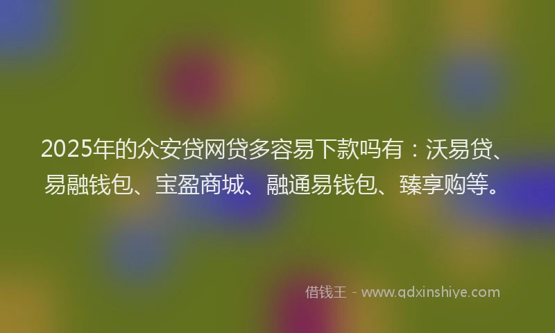2025年的众安贷网贷多容易下款吗有:沃易贷、易融钱包、宝盈商城、融通易钱包、臻享购等。