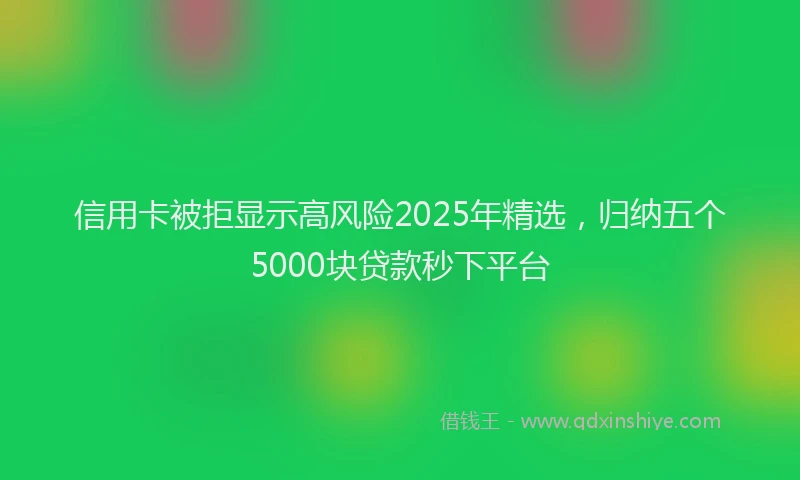 信用卡被拒显示高风险2025年精选，归纳五个5000块贷款秒下平台