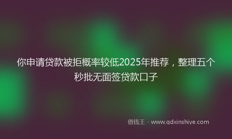 你申请贷款被拒概率较低2025年推荐，整理五个秒批无面签贷款口子