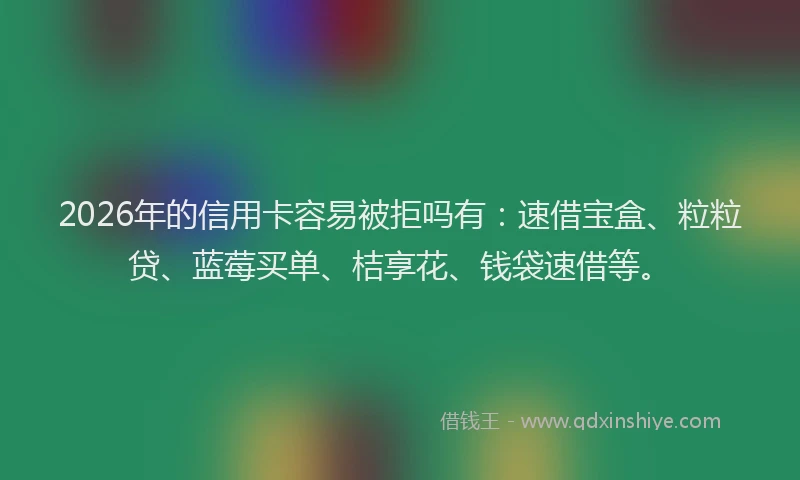 2026年的信用卡容易被拒吗有:速借宝盒、粒粒贷、蓝莓买单、桔享花、钱袋速借等。