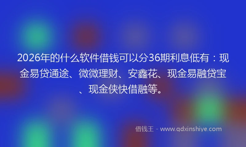 2026年的什么软件借钱可以分36期利息低有:现金易贷通途、微微理财、安鑫花、现金易融贷宝、现金侠快借融等。