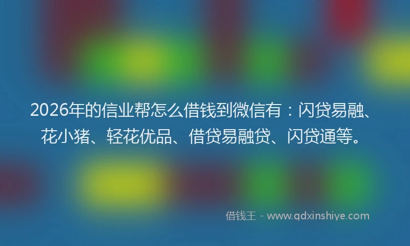 2026年的信业帮怎么借钱到微信有：闪贷易融、花小猪、轻花优品、借贷易融贷、闪贷通等。
