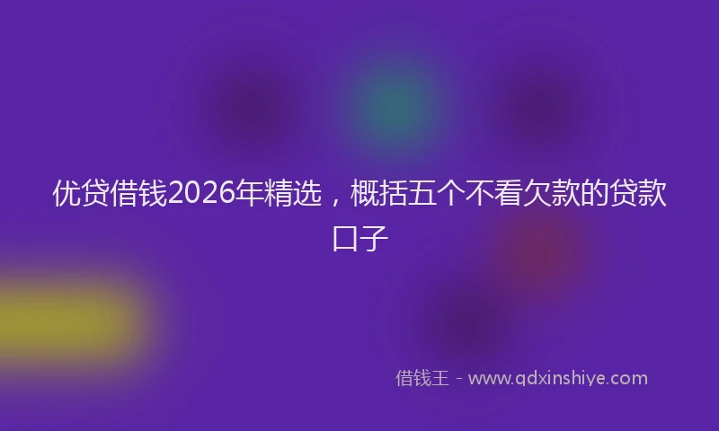 优贷借钱2026年精选，概括五个不看欠款的贷款口子