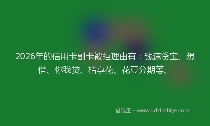 2026年的信用卡副卡被拒理由有:钱速贷宝、想借、你我贷、桔享花、花豆分期等。