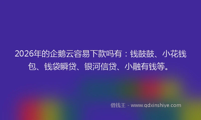 2026年的企鹅云容易下款吗有：钱鼓鼓、小花钱包、钱袋瞬贷、银河信贷、小融有钱等。