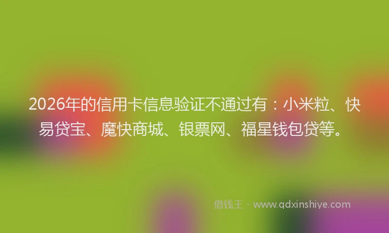 2026年的信用卡信息验证不通过有：小米粒、快易贷宝、魔快商城、银票网、福星钱包贷等。