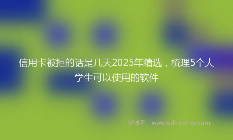 信用卡被拒的话是几天2025年精选，梳理5个大学生可以使用的软件